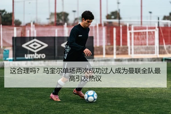 这合理吗？马奎尔单场两次成功过人成为曼联全队最高引发热议